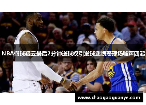 NBA假球疑云最后2分钟送球权引发球迷愤怒现场嘘声四起 NBA假球疑云最后2分钟送球权引发球迷愤怒现场嘘声四起