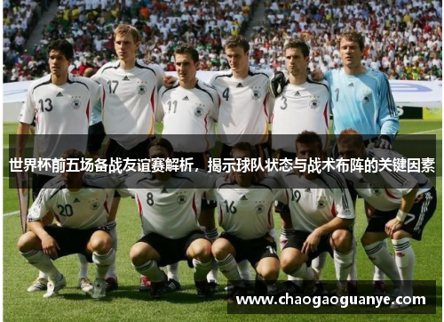 世界杯前五场备战友谊赛解析,揭示球队状态与战术布阵的关键因素 世界杯前五场备战友谊赛解析,揭示球队状态与战术布阵的关键因素