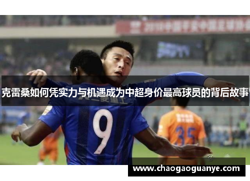 克雷桑如何凭实力与机遇成为中超身价最高球员的背后故事 克雷桑如何凭实力与机遇成为中超身价最高球员的背后故事