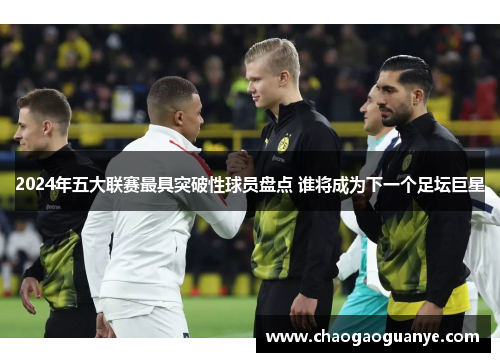 2024年五大联赛最具突破性球员盘点 谁将成为下一个足坛巨星