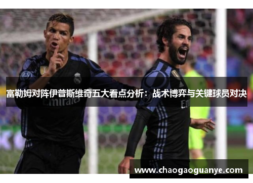 富勒姆对阵伊普斯维奇五大看点分析：战术博弈与关键球员对决