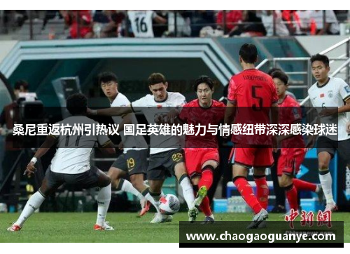 桑尼重返杭州引热议 国足英雄的魅力与情感纽带深深感染球迷