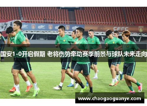 国安1-0开启假期 老将伤势牵动赛季前景与球队未来走向