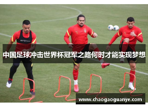 中国足球冲击世界杯冠军之路何时才能实现梦想 中国足球冲击世界杯冠军之路何时才能实现梦想