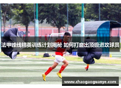 法甲锋线精英训练计划揭秘 如何打磨出顶级进攻球员