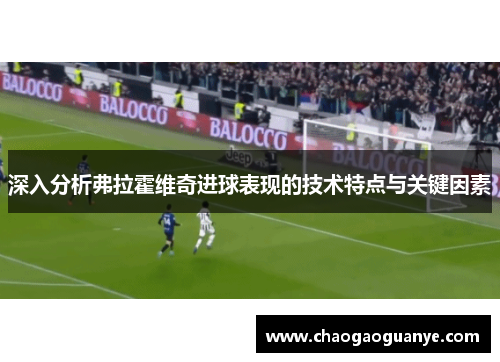 深入分析弗拉霍维奇进球表现的技术特点与关键因素