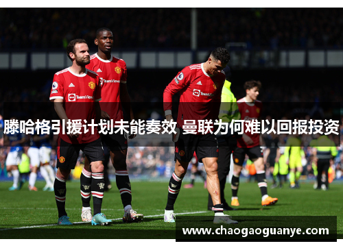 滕哈格引援计划未能奏效 曼联为何难以回报投资