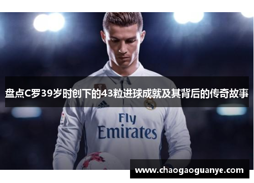 盘点C罗39岁时创下的43粒进球成就及其背后的传奇故事 盘点C罗39岁时创下的43粒进球成就及其背后的传奇故事