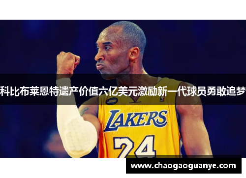 科比布莱恩特遗产价值六亿美元激励新一代球员勇敢追梦 科比布莱恩特遗产价值六亿美元激励新一代球员勇敢追梦