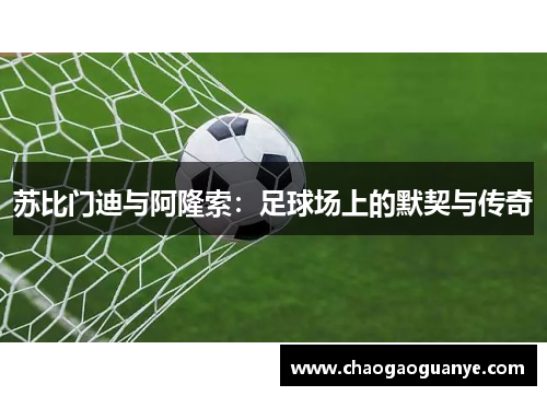 苏比门迪与阿隆索:足球场上的默契与传奇 苏比门迪与阿隆索:足球场上的默契与传奇