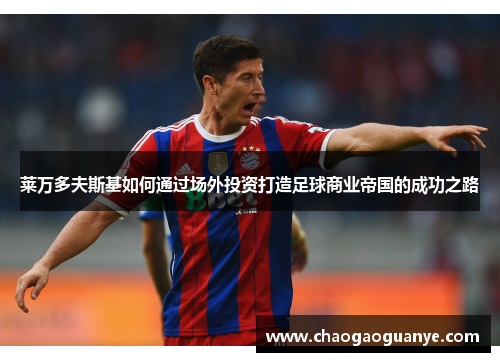 莱万多夫斯基如何通过场外投资打造足球商业帝国的成功之路 莱万多夫斯基如何通过场外投资打造足球商业帝国的成功之路