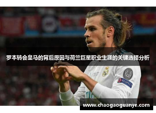 罗本转会皇马的背后原因与荷兰巨星职业生涯的关键选择分析