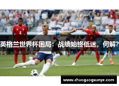 英格兰世界杯困局：战绩始终低迷，何解？