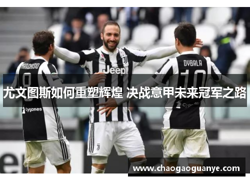 尤文图斯如何重塑辉煌 决战意甲未来冠军之路 尤文图斯如何重塑辉煌 决战意甲未来冠军之路