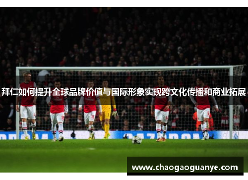 拜仁如何提升全球品牌价值与国际形象实现跨文化传播和商业拓展
